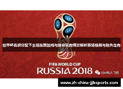 世界杯名额分配下主场氛围加成与阵容风向博弈解析赛场格局与胜负走向 世界杯名额分配下主场氛围加成与阵容风向博弈解析赛场格局与胜负走向