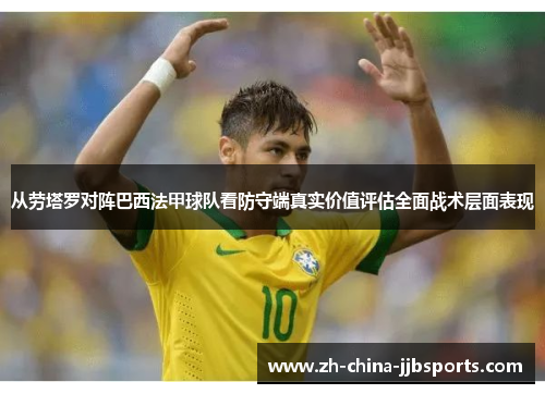 从劳塔罗对阵巴西法甲球队看防守端真实价值评估全面战术层面表现