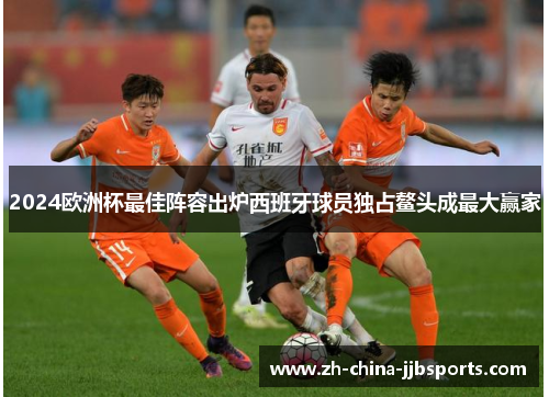 2024欧洲杯最佳阵容出炉西班牙球员独占鳌头成最大赢家 2024欧洲杯最佳阵容出炉西班牙球员独占鳌头成最大赢家