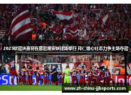 2025欧冠决赛将在慕尼黑安联球场举行 拜仁雄心壮志力争主场夺冠