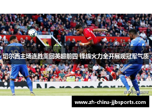 切尔西主场连胜重回英超前四 锋线火力全开展现冠军气质 切尔西主场连胜重回英超前四 锋线火力全开展现冠军气质