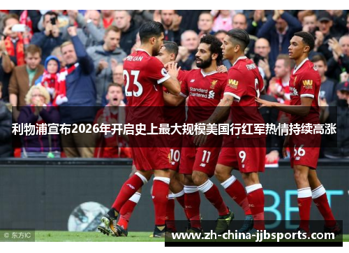 利物浦宣布2026年开启史上最大规模美国行红军热情持续高涨