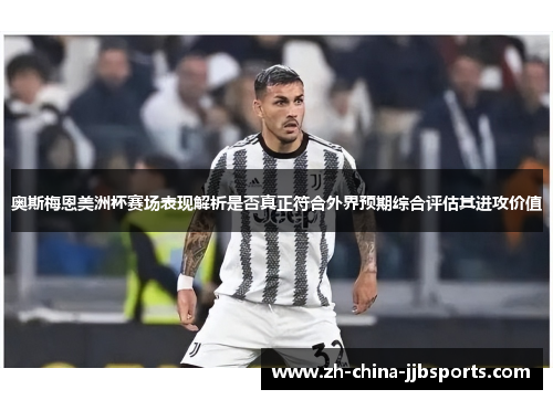 奥斯梅恩美洲杯赛场表现解析是否真正符合外界预期综合评估其进攻价值 奥斯梅恩美洲杯赛场表现解析是否真正符合外界预期综合评估其进攻价值