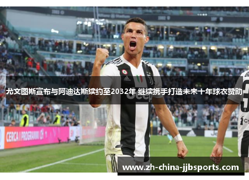 尤文图斯宣布与阿迪达斯续约至2032年 继续携手打造未来十年球衣赞助