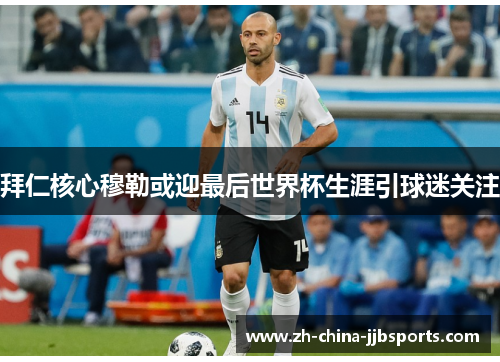 拜仁核心穆勒或迎最后世界杯生涯引球迷关注