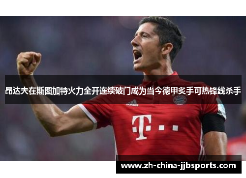 昂达夫在斯图加特火力全开连续破门成为当今德甲炙手可热锋线杀手