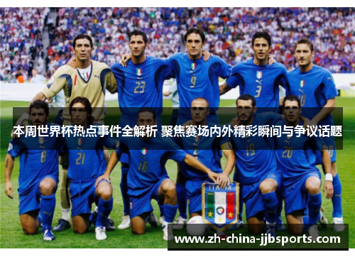 本周世界杯热点事件全解析 聚焦赛场内外精彩瞬间与争议话题