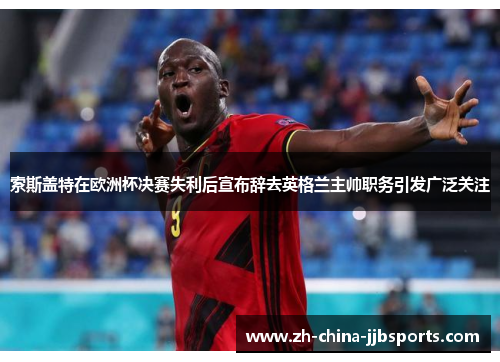 索斯盖特在欧洲杯决赛失利后宣布辞去英格兰主帅职务引发广泛关注