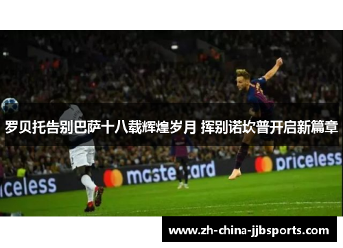 罗贝托告别巴萨十八载辉煌岁月 挥别诺坎普开启新篇章 罗贝托告别巴萨十八载辉煌岁月 挥别诺坎普开启新篇章