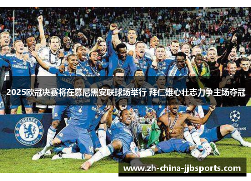 2025欧冠决赛将在慕尼黑安联球场举行 拜仁雄心壮志力争主场夺冠