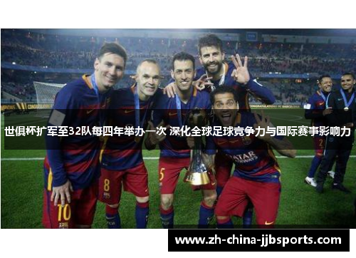 世俱杯扩军至32队每四年举办一次 深化全球足球竞争力与国际赛事影响力