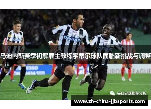 乌迪内斯赛季初解雇主教练索蒂尔球队面临新挑战与调整