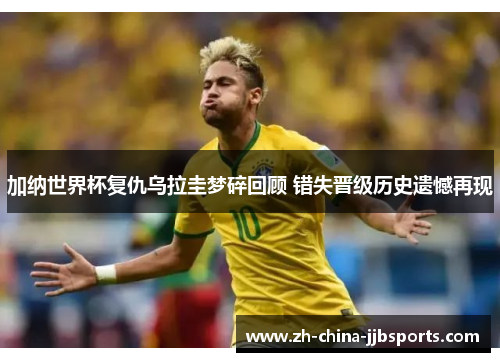 加纳世界杯复仇乌拉圭梦碎回顾 错失晋级历史遗憾再现