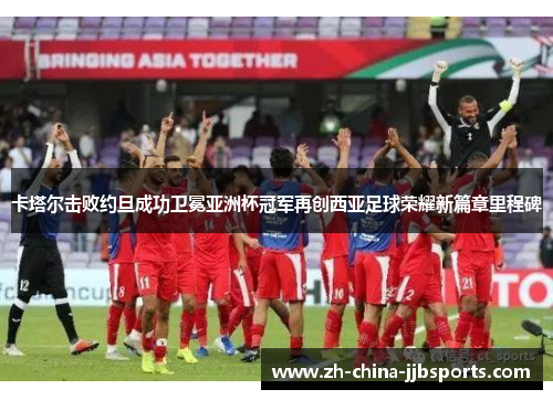 卡塔尔击败约旦成功卫冕亚洲杯冠军再创西亚足球荣耀新篇章里程碑
