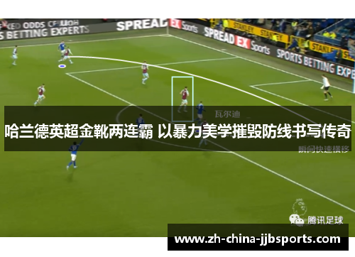 哈兰德英超金靴两连霸 以暴力美学摧毁防线书写传奇