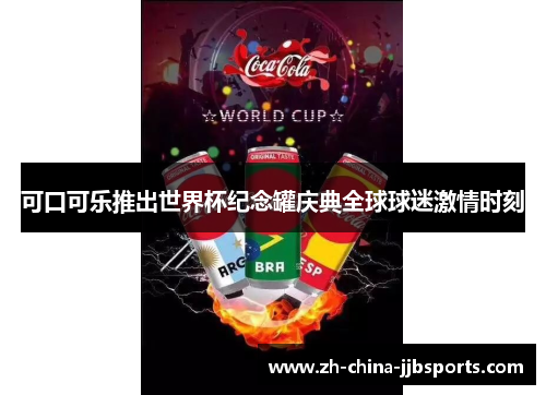 可口可乐推出世界杯纪念罐庆典全球球迷激情时刻