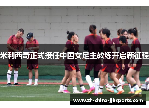 米利西奇正式接任中国女足主教练开启新征程
