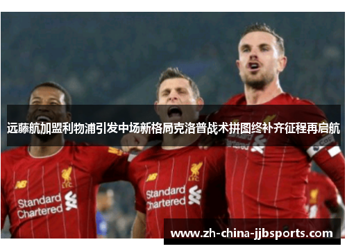 远藤航加盟利物浦引发中场新格局克洛普战术拼图终补齐征程再启航