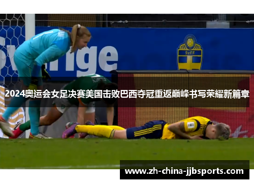 2024奥运会女足决赛美国击败巴西夺冠重返巅峰书写荣耀新篇章 2024奥运会女足决赛美国击败巴西夺冠重返巅峰书写荣耀新篇章