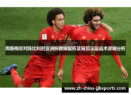 奥斯梅恩对阵比利时亚洲杯数据解析及背后深层战术逻辑分析 奥斯梅恩对阵比利时亚洲杯数据解析及背后深层战术逻辑分析