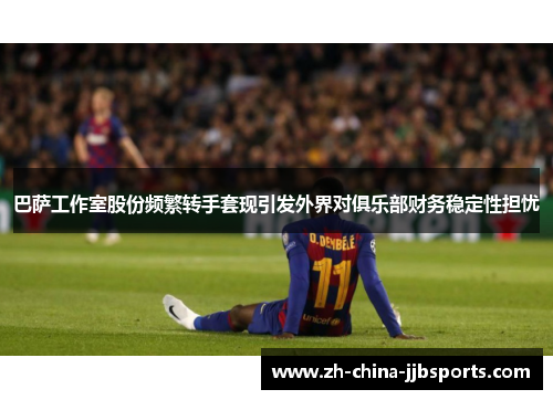 巴萨工作室股份频繁转手套现引发外界对俱乐部财务稳定性担忧 巴萨工作室股份频繁转手套现引发外界对俱乐部财务稳定性担忧