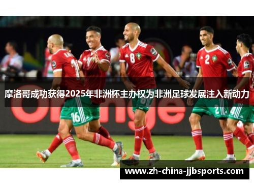 摩洛哥成功获得2025年非洲杯主办权为非洲足球发展注入新动力 摩洛哥成功获得2025年非洲杯主办权为非洲足球发展注入新动力