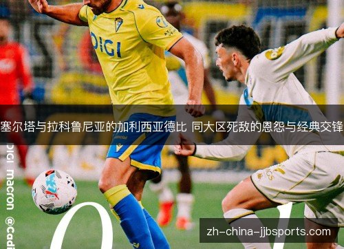 塞尔塔与拉科鲁尼亚的加利西亚德比 同大区死敌的恩怨与经典交锋 塞尔塔与拉科鲁尼亚的加利西亚德比 同大区死敌的恩怨与经典交锋