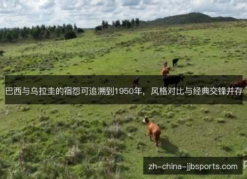 巴西与乌拉圭的宿怨可追溯到1950年，风格对比与经典交锋并存
